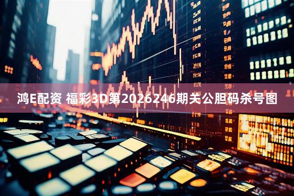 鸿E配资 福彩3D第2026246期关公胆码杀号图