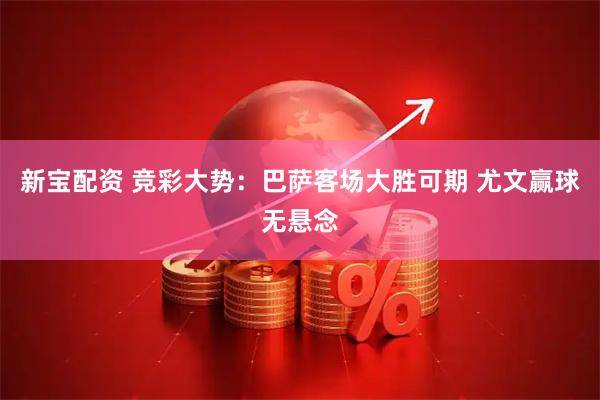 新宝配资 竞彩大势：巴萨客场大胜可期 尤文赢球无悬念