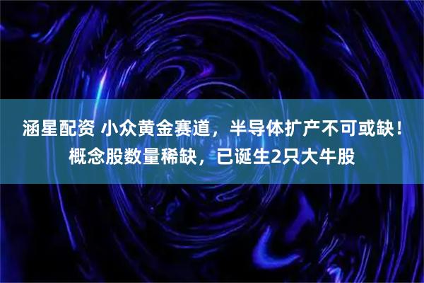 涵星配资 小众黄金赛道，半导体扩产不可或缺！概念股数量稀缺，已诞生2只大牛股