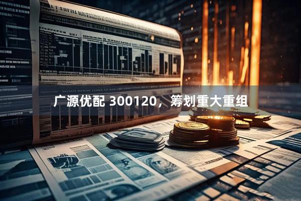 广源优配 300120，筹划重大重组