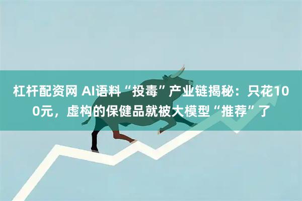 杠杆配资网 AI语料“投毒”产业链揭秘：只花100元，虚构的保健品就被大模型“推荐”了