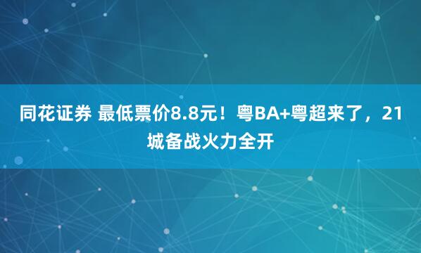 同花证券 最低票价8.8元！粤BA+粤超来了，21城备战火力全开