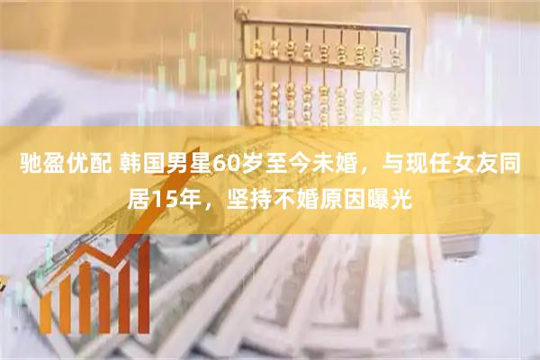 驰盈优配 韩国男星60岁至今未婚，与现任女友同居15年，坚持不婚原因曝光
