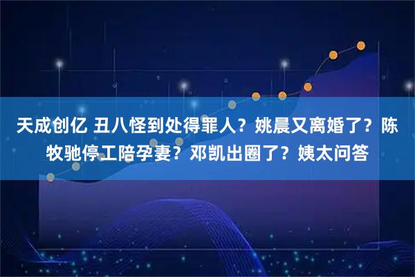 天成创亿 丑八怪到处得罪人?姚晨又离婚了?陈牧驰停工陪孕妻?邓凯出圈了?姨太问答