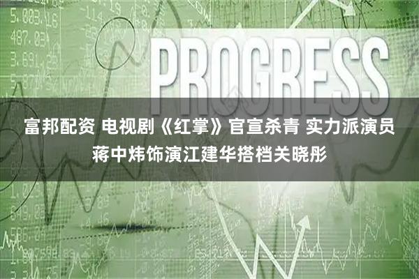 富邦配资 电视剧《红掌》官宣杀青 实力派演员蒋中炜饰演江建华搭档关晓彤