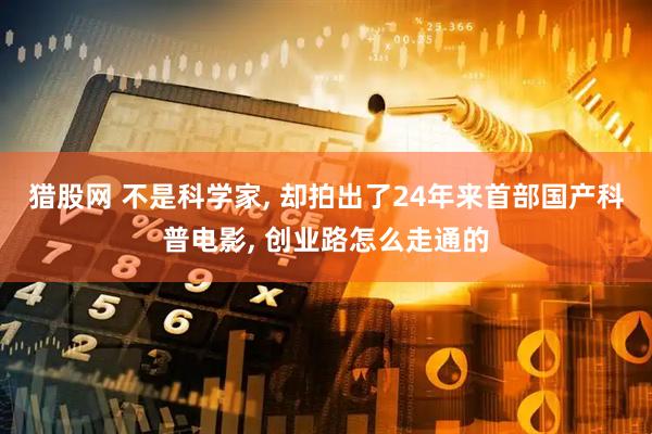 猎股网 不是科学家, 却拍出了24年来首部国产科普电影, 创业路怎么走通的