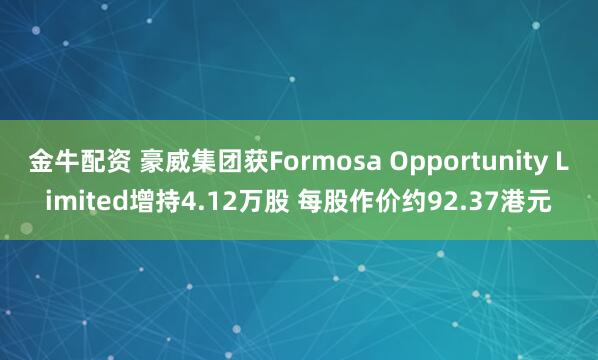 金牛配资 豪威集团获Formosa Opportunity Limited增持4.12万股 每股作价约92.37港元