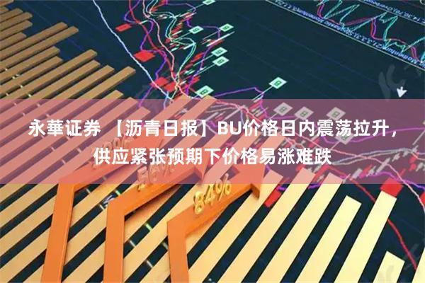 永華证券 【沥青日报】BU价格日内震荡拉升，供应紧张预期下价格易涨难跌