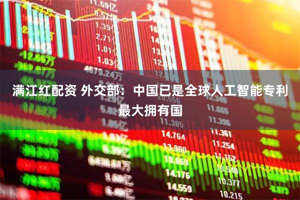 满江红配资 外交部：中国已是全球人工智能专利最大拥有国