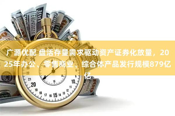 广源优配 盘活存量需求驱动资产证券化放量，2025年办公、零售商业、综合体产品发行规模879亿