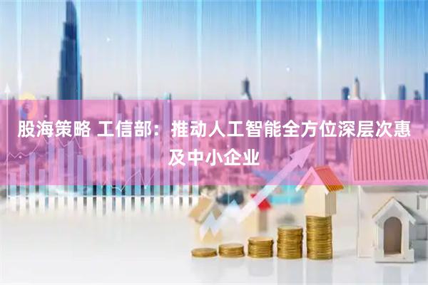 股海策略 工信部：推动人工智能全方位深层次惠及中小企业