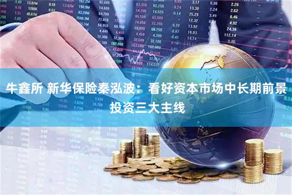 牛鑫所 新华保险秦泓波：看好资本市场中长期前景 投资三大主线