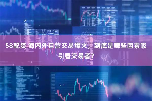 58配资 海内外自营交易爆火，到底是哪些因素吸引着交易者？