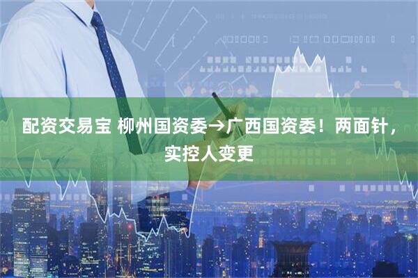 配资交易宝 柳州国资委→广西国资委！两面针，实控人变更