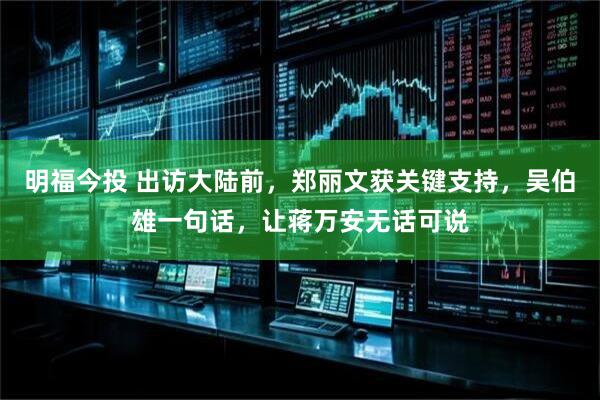 明福今投 出访大陆前，郑丽文获关键支持，吴伯雄一句话，让蒋万安无话可说