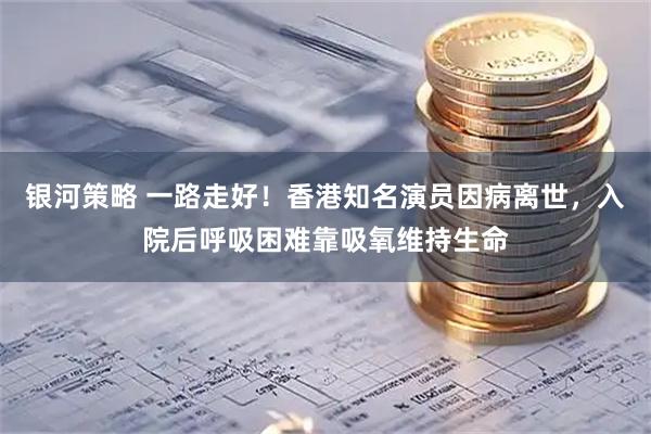 银河策略 一路走好！香港知名演员因病离世，入院后呼吸困难靠吸氧维持生命
