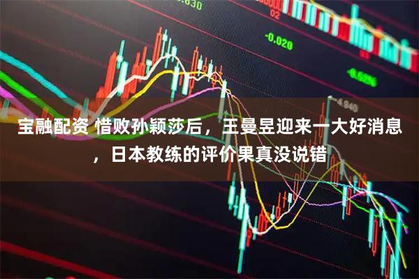 宝融配资 惜败孙颖莎后，王曼昱迎来一大好消息，日本教练的评价果真没说错