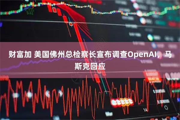 财富加 美国佛州总检察长宣布调查OpenAI，马斯克回应