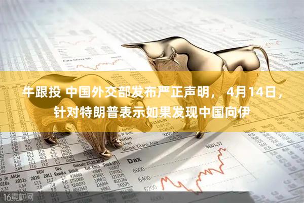 牛跟投 中国外交部发布严正声明， 4月14日，针对特朗普表示如果发现中国向伊