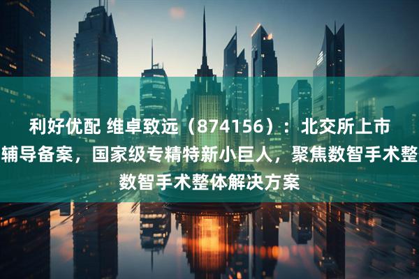 利好优配 维卓致远(874156):北交所上市申请已完成辅导备案,国家级专精特新小巨人,聚焦数智手术整体解决方案