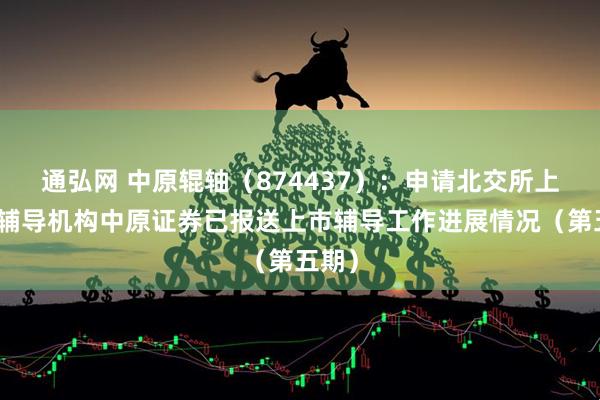 通弘网 中原辊轴（874437）：申请北交所上市，辅导机构中原证券已报送上市辅导工作进展情况（第五期）