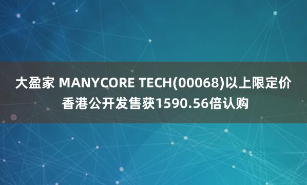 大盈家 MANYCORE TECH(00068)以上限定价 香港公开发售获1590.56倍认购