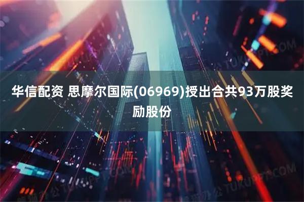 华信配资 思摩尔国际(06969)授出合共93万股奖励股份