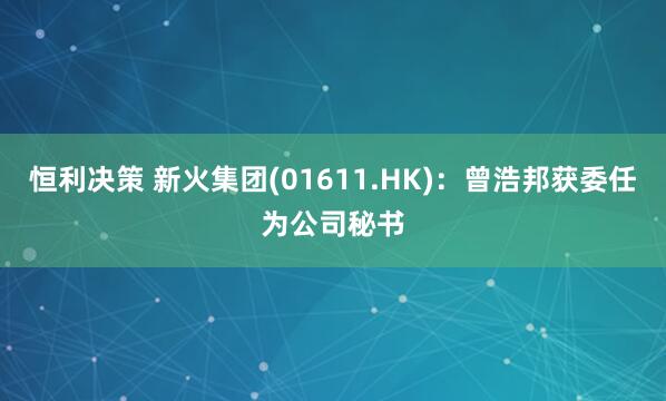 恒利决策 新火集团(01611.HK)：曾浩邦获委任为公司秘书