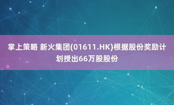 掌上策略 新火集团(01611.HK)根据股份奖励计划授出66万股股份