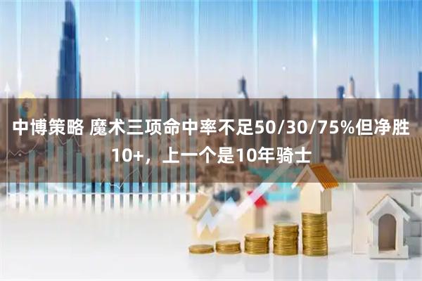 中博策略 魔术三项命中率不足50/30/75%但净胜10+，上一个是10年骑士
