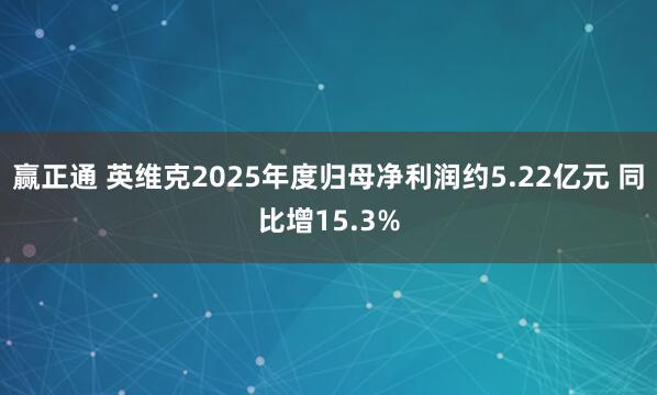 赢正通 英维克2025年度归母净利润约5.22亿元 同比增15.3%