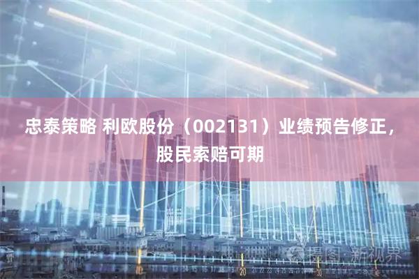 忠泰策略 利欧股份（002131）业绩预告修正，股民索赔可期