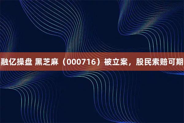 融亿操盘 黑芝麻（000716）被立案，股民索赔可期