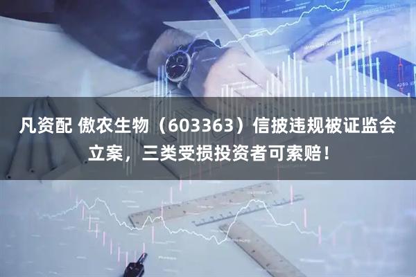 凡资配 傲农生物(603363)信披违规被证监会立案,三类受损投资者可索赔!