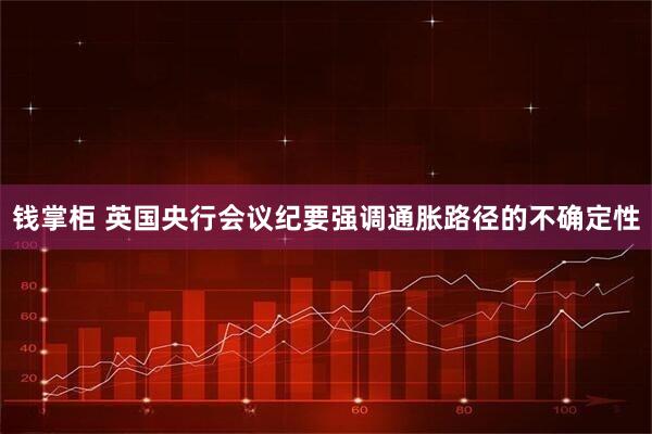 钱掌柜 英国央行会议纪要强调通胀路径的不确定性