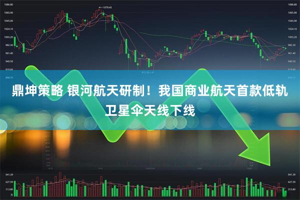 鼎坤策略 银河航天研制！我国商业航天首款低轨卫星伞天线下线