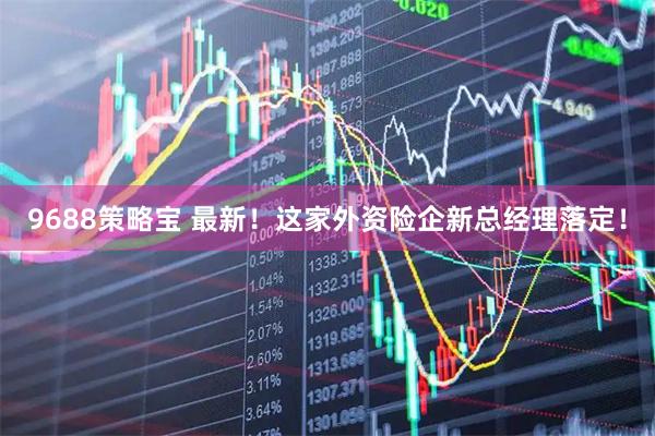 9688策略宝 最新！这家外资险企新总经理落定！