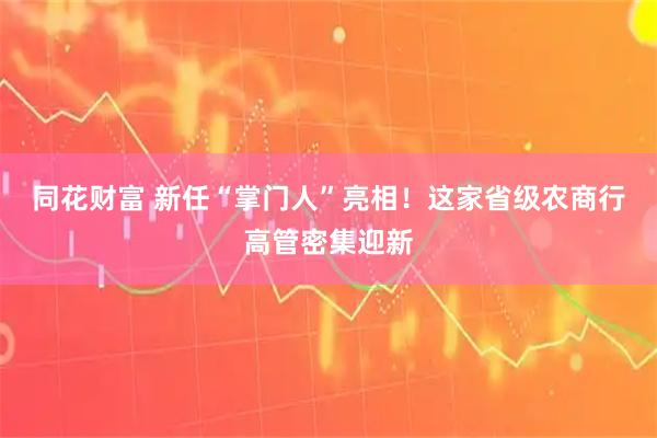 同花财富 新任“掌门人”亮相！这家省级农商行高管密集迎新