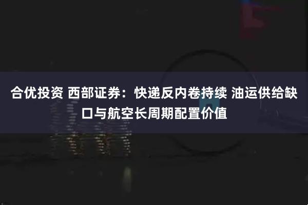 合优投资 西部证券：快递反内卷持续 油运供给缺口与航空长周期配置价值
