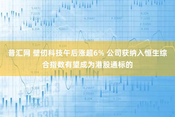 普汇网 壁仞科技午后涨超6% 公司获纳入恒生综合指数有望成为港股通标的