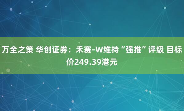 万全之策 华创证券：禾赛-W维持“强推”评级 目标价249.39港元