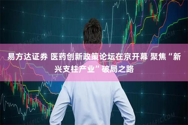 易方达证券 医药创新政策论坛在京开幕 聚焦“新兴支柱产业”破局之路