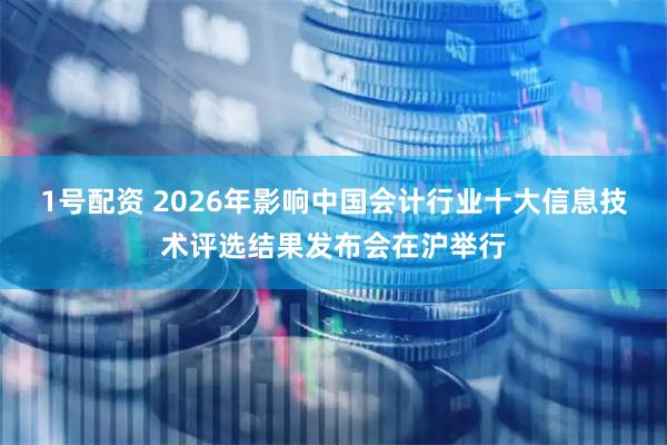 1号配资 2026年影响中国会计行业十大信息技术评选结果发布会在沪举行