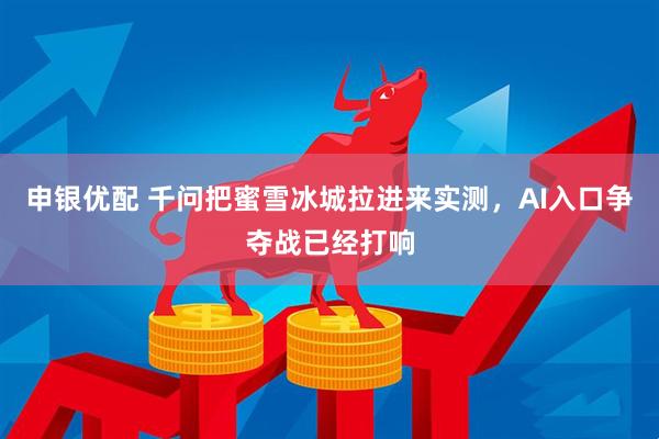 申银优配 千问把蜜雪冰城拉进来实测，AI入口争夺战已经打响