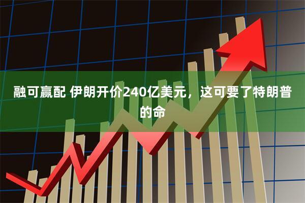 融可赢配 伊朗开价240亿美元，这可要了特朗普的命