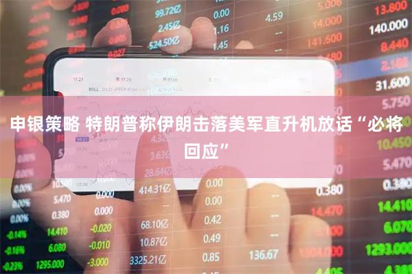 申银策略 特朗普称伊朗击落美军直升机　放话“必将回应”