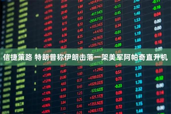 信捷策路 特朗普称伊朗击落一架美军阿帕奇直升机