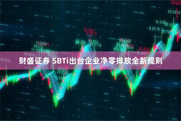财盛证券 SBTi出台企业净零排放全新规则