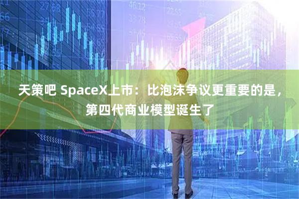天策吧 SpaceX上市：比泡沫争议更重要的是，第四代商业模型诞生了