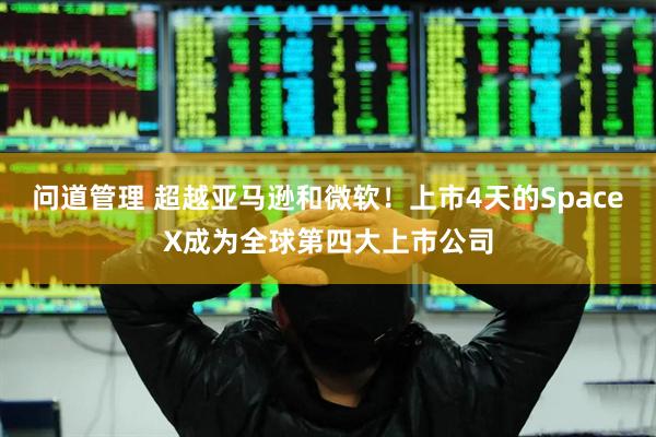 问道管理 超越亚马逊和微软！上市4天的SpaceX成为全球第四大上市公司